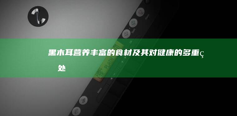 黑木耳：营养丰富的食材及其对健康的多重益处